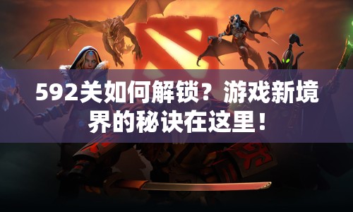 592關(guān)如何解鎖？游戲新境界的秘訣在這里！
