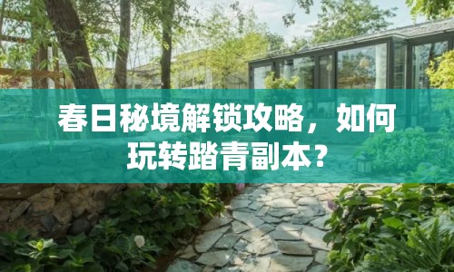春日秘境解鎖攻略，如何玩轉(zhuǎn)踏青副本？