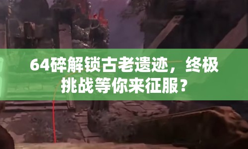 64碎解鎖古老遺跡，終極挑戰(zhàn)等你來征服？