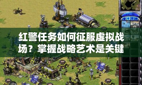紅警任務如何征服虛擬戰(zhàn)場？掌握戰(zhàn)略藝術是關鍵！