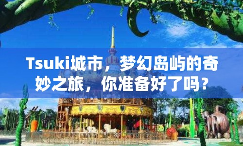 Tsuki城市，夢(mèng)幻島嶼的奇妙之旅，你準(zhǔn)備好了嗎？