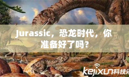 Jurassic，恐龍時代，你準(zhǔn)備好了嗎？