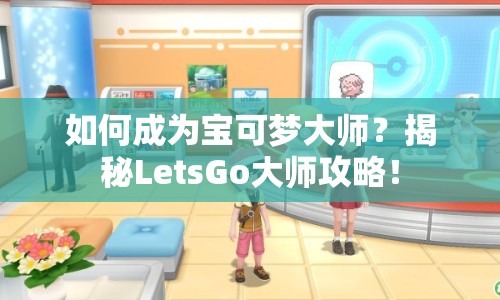 如何成為寶可夢(mèng)大師？揭秘LetsGo大師攻略！