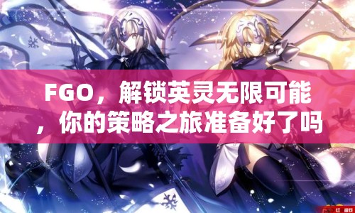 FGO，解鎖英靈無限可能，你的策略之旅準備好了嗎？