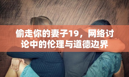 偷走你的妻子19，網(wǎng)絡(luò)討論中的倫理與道德邊界