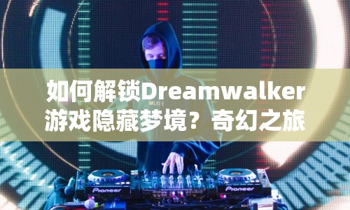 如何解鎖Dreamwalker游戲隱藏夢境？奇幻之旅等你來探索！