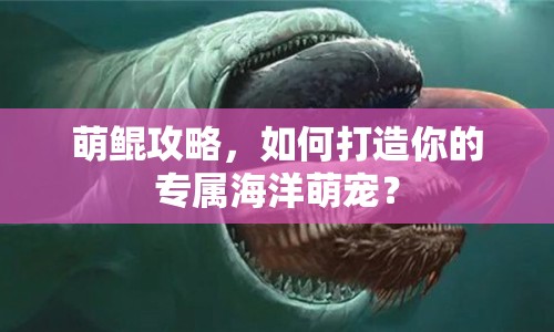 萌鯤攻略，如何打造你的專屬海洋萌寵？