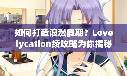 如何打造浪漫假期？Lovelycation綾攻略為你揭秘！