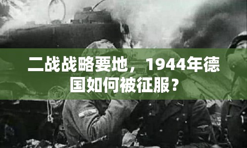 二戰(zhàn)戰(zhàn)略要地，1944年德國如何被征服？