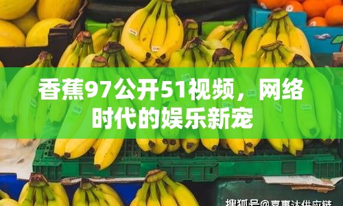 香蕉97公開51視頻，網(wǎng)絡(luò)時(shí)代的娛樂新寵