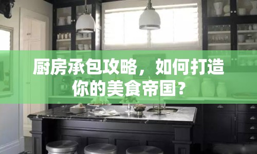 廚房承包攻略，如何打造你的美食帝國？