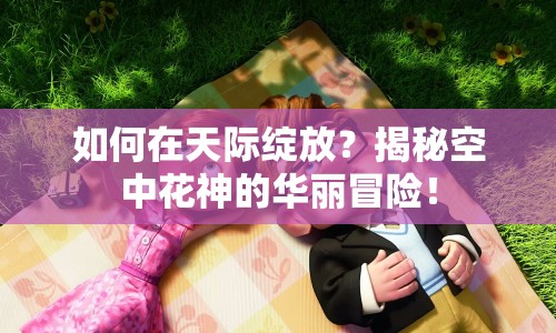 如何在天際綻放？揭秘空中花神的華麗冒險(xiǎn)！