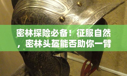 密林探險必備！征服自然，密林頭盔能否助你一臂之力？