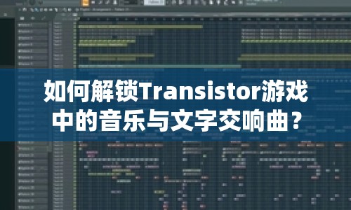如何解鎖Transistor游戲中的音樂(lè)與文字交響曲？