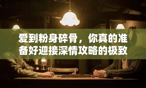愛(ài)到粉身碎骨，你真的準(zhǔn)備好迎接深情攻略的極致體驗(yàn)了嗎？