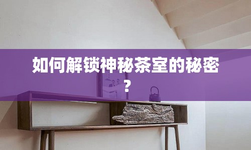 如何解鎖神秘茶室的秘密？