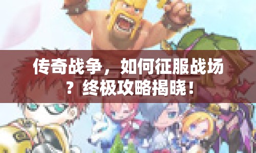 傳奇戰(zhàn)爭，如何征服戰(zhàn)場？終極攻略揭曉！
