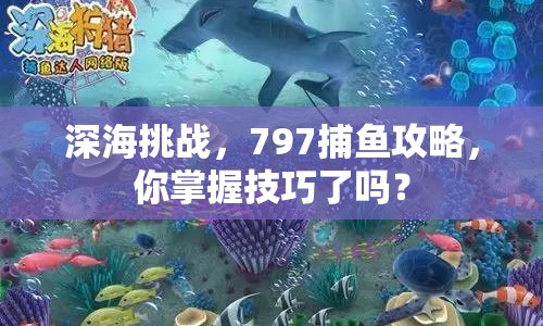 深海挑戰(zhàn)，797捕魚攻略，你掌握技巧了嗎？