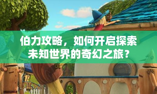 伯力攻略，如何開啟探索未知世界的奇幻之旅？