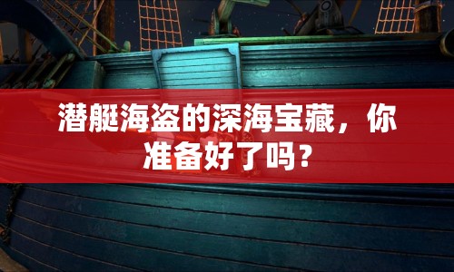 潛艇海盜的深海寶藏，你準(zhǔn)備好了嗎？