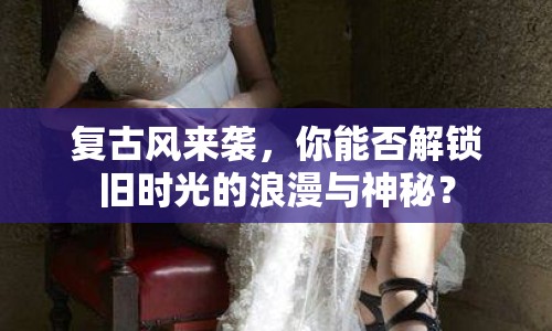 復(fù)古風(fēng)來襲，你能否解鎖舊時光的浪漫與神秘？