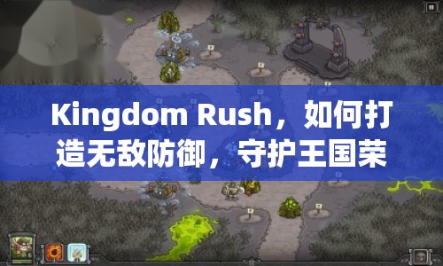 Kingdom Rush，如何打造無(wú)敵防御，守護(hù)王國(guó)榮耀？