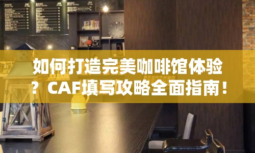 如何打造完美咖啡館體驗？CAF填寫攻略全面指南！