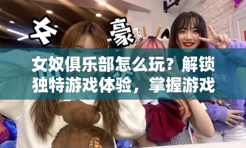 女奴俱樂部怎么玩？解鎖獨(dú)特游戲體驗(yàn)，掌握游戲精髓！
