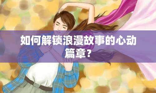 如何解鎖浪漫故事的心動(dòng)篇章？