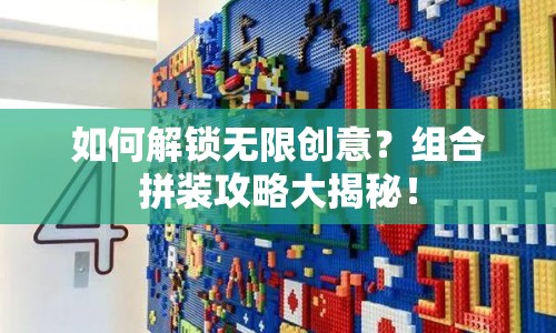 如何解鎖無限創(chuàng)意？組合拼裝攻略大揭秘！