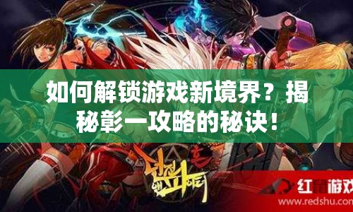 如何解鎖游戲新境界？揭秘彰一攻略的秘訣！