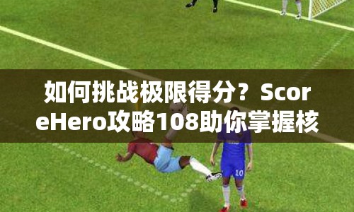 如何挑戰(zhàn)極限得分？ScoreHero攻略108助你掌握核心策略！