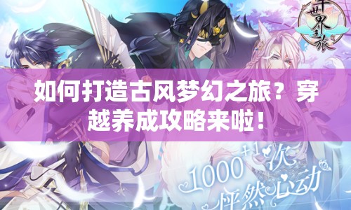 如何打造古風夢幻之旅？穿越養(yǎng)成攻略來啦！