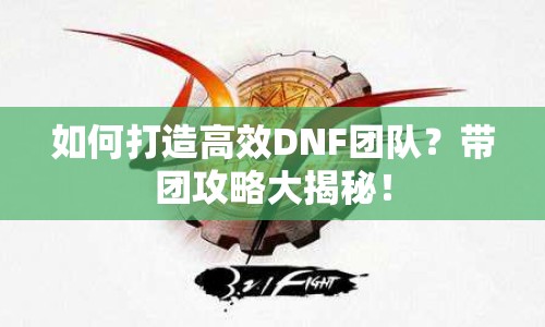 如何打造高效DNF團(tuán)隊(duì)？帶團(tuán)攻略大揭秘！