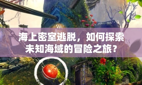 海上密室逃脫，如何探索未知海域的冒險之旅？