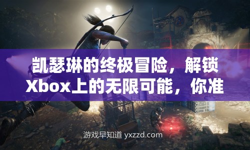 凱瑟琳的終極冒險(xiǎn)，解鎖Xbox上的無限可能，你準(zhǔn)備好了嗎？