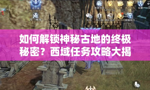 如何解鎖神秘古地的終極秘密？西域任務(wù)攻略大揭秘！