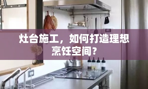 灶臺施工，如何打造理想烹飪空間？
