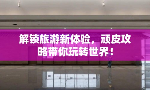 解鎖旅游新體驗，頑皮攻略帶你玩轉(zhuǎn)世界！