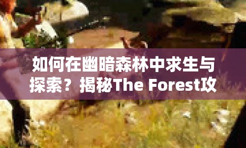 如何在幽暗森林中求生與探索？揭秘The Forest攻略！