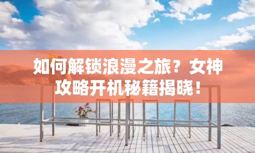 如何解鎖浪漫之旅？女神攻略開(kāi)機(jī)秘籍揭曉！