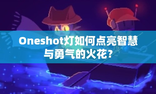 Oneshot燈如何點(diǎn)亮智慧與勇氣的火花？
