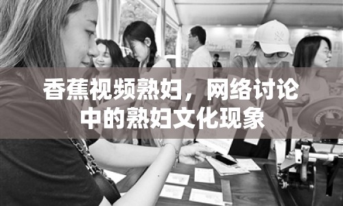 香蕉視頻熟婦，網(wǎng)絡(luò)討論中的熟婦文化現(xiàn)象