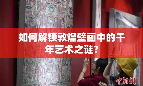 如何解鎖敦煌壁畫(huà)中的千年藝術(shù)之謎？