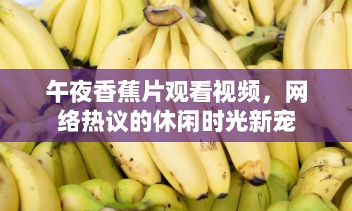 午夜香蕉片觀看視頻，網(wǎng)絡熱議的休閑時光新寵