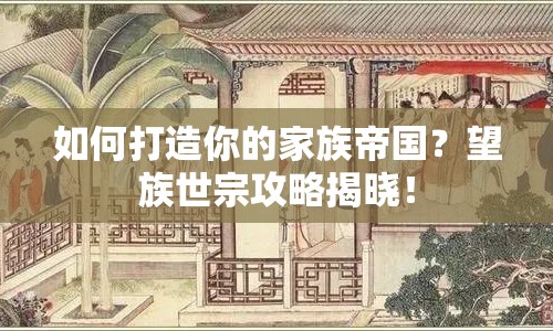 如何打造你的家族帝國(guó)？望族世宗攻略揭曉！
