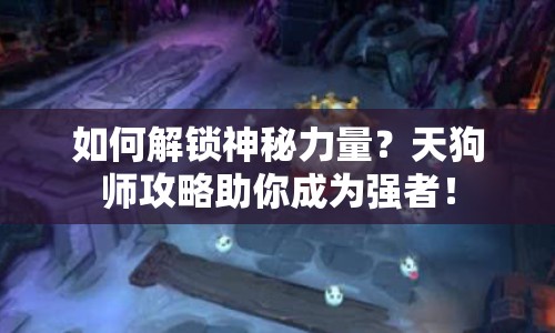 如何解鎖神秘力量？天狗師攻略助你成為強(qiáng)者！
