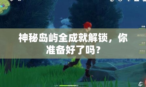 神秘島嶼全成就解鎖，你準(zhǔn)備好了嗎？