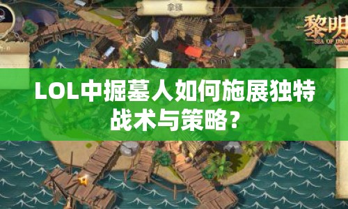 LOL中掘墓人如何施展獨(dú)特戰(zhàn)術(shù)與策略？