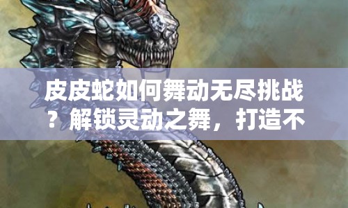 皮皮蛇如何舞動(dòng)無盡挑戰(zhàn)？解鎖靈動(dòng)之舞，打造不敗神話！